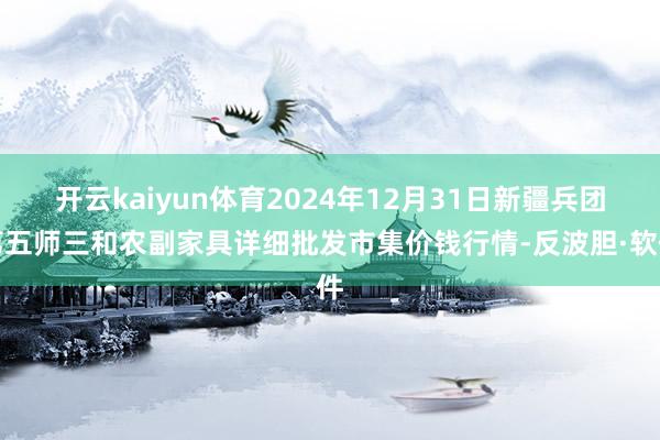 开云kaiyun体育2024年12月31日新疆兵团第五师三和农副家具详细批发市集价钱行情-反波胆·软件