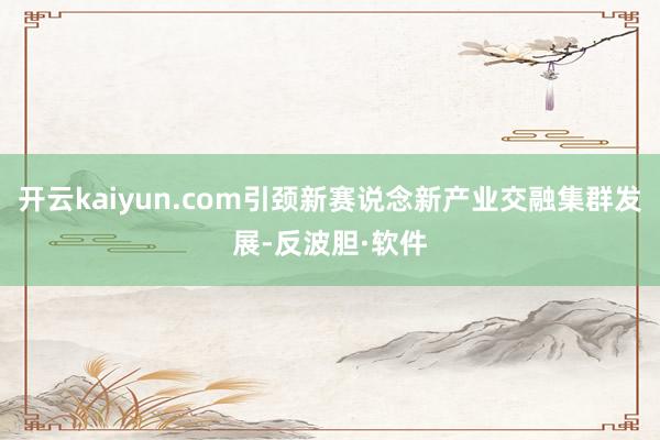 开云kaiyun.com引颈新赛说念新产业交融集群发展-反波胆·软件