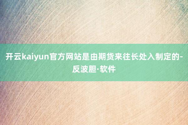 开云kaiyun官方网站是由期货来往长处入制定的-反波胆·软件