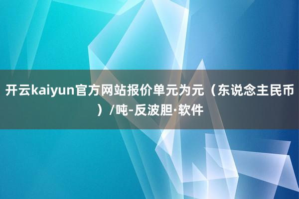 开云kaiyun官方网站报价单元为元（东说念主民币）/吨-反波胆·软件