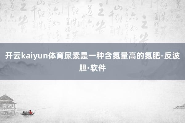 开云kaiyun体育尿素是一种含氮量高的氮肥-反波胆·软件