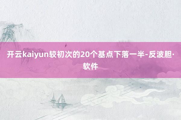 开云kaiyun较初次的20个基点下落一半-反波胆·软件