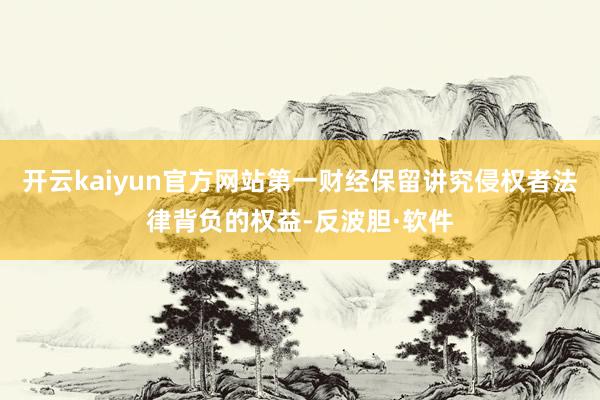 开云kaiyun官方网站第一财经保留讲究侵权者法律背负的权益-反波胆·软件