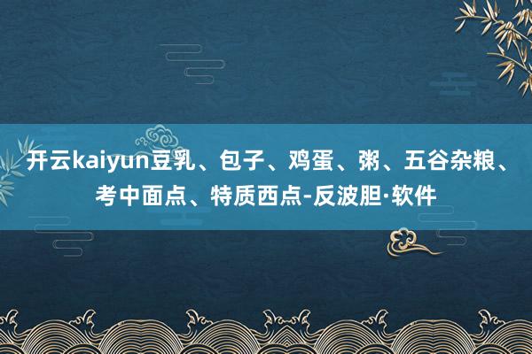 开云kaiyun豆乳、包子、鸡蛋、粥、五谷杂粮、考中面点、特质西点-反波胆·软件