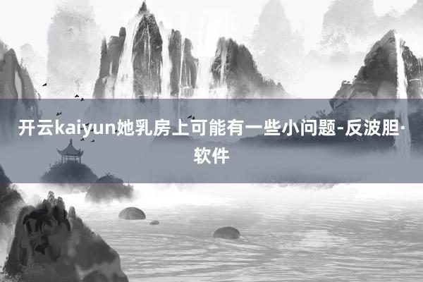 开云kaiyun她乳房上可能有一些小问题-反波胆·软件