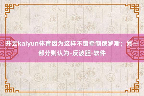 开云kaiyun体育因为这样不错牵制俄罗斯；另一部分则认为-反波胆·软件
