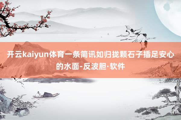 开云kaiyun体育一条简讯如归拢颗石子插足安心的水面-反波胆·软件