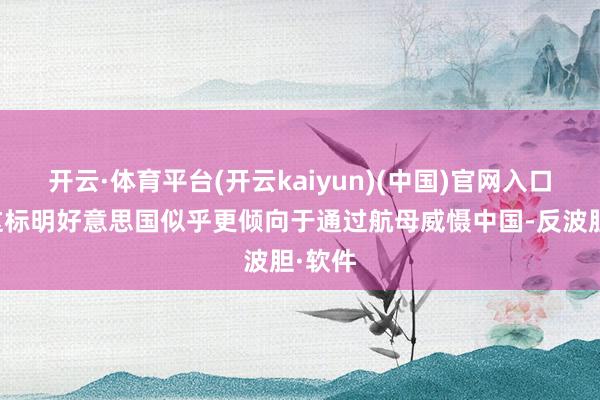 开云·体育平台(开云kaiyun)(中国)官网入口登录这标明好意思国似乎更倾向于通过航母威慑中国-反波胆·软件