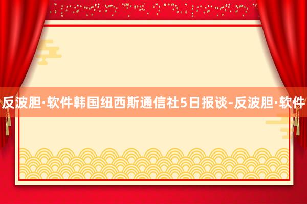 反波胆·软件韩国纽西斯通信社5日报谈-反波胆·软件
