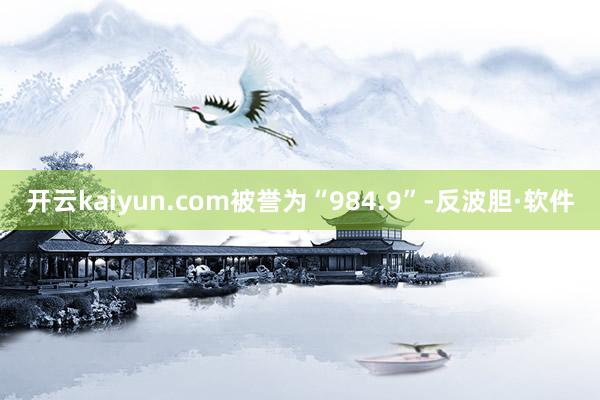 开云kaiyun.com被誉为“984.9”-反波胆·软件
