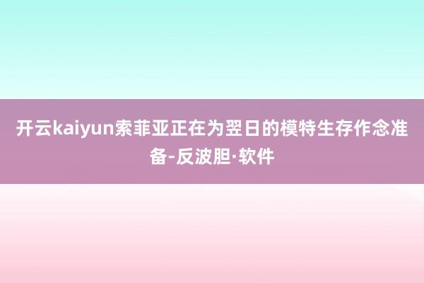 开云kaiyun索菲亚正在为翌日的模特生存作念准备-反波胆·软件