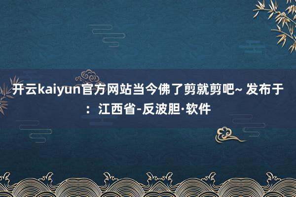 开云kaiyun官方网站当今佛了剪就剪吧~ 发布于：江西省-反波胆·软件