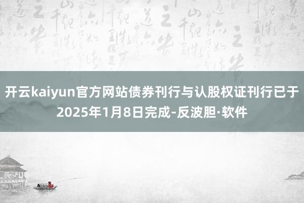 开云kaiyun官方网站债券刊行与认股权证刊行已于2025年1月8日完成-反波胆·软件