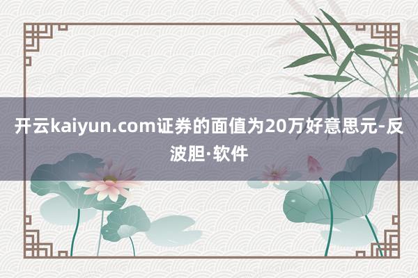 开云kaiyun.com证券的面值为20万好意思元-反波胆·软件