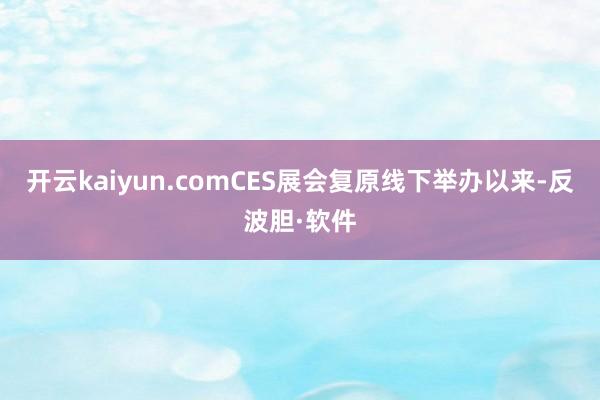 开云kaiyun.comCES展会复原线下举办以来-反波胆·软件