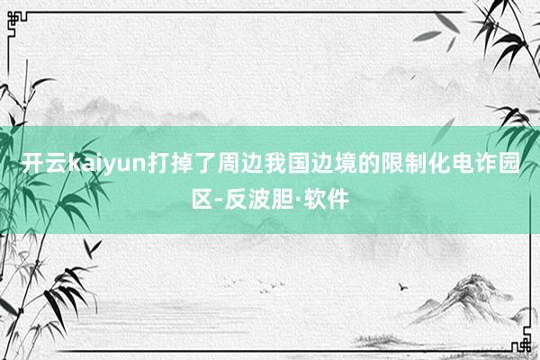开云kaiyun打掉了周边我国边境的限制化电诈园区-反波胆·软件