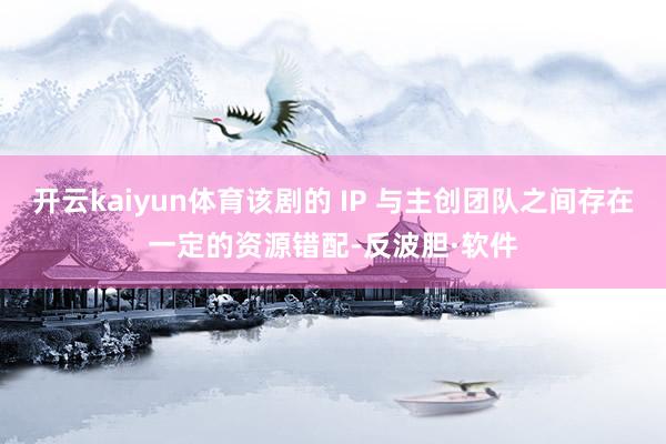 开云kaiyun体育该剧的 IP 与主创团队之间存在一定的资源错配-反波胆·软件