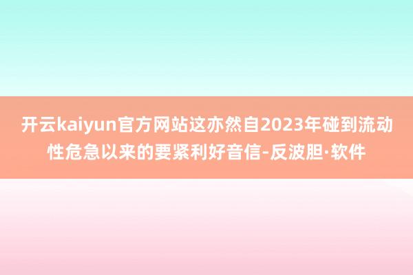 开云kaiyun官方网站这亦然自2023年碰到流动性危急以来的要紧利好音信-反波胆·软件