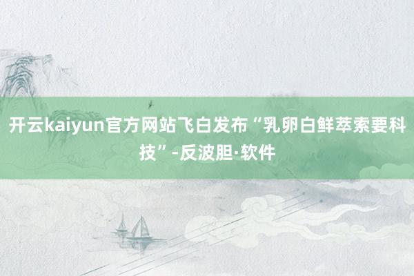 开云kaiyun官方网站飞白发布“乳卵白鲜萃索要科技”-反波胆·软件
