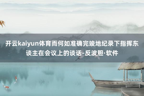开云kaiyun体育而何如准确完竣地纪录下指挥东谈主在会议上的谈话-反波胆·软件