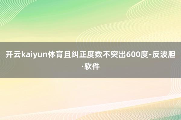 开云kaiyun体育且纠正度数不突出600度-反波胆·软件