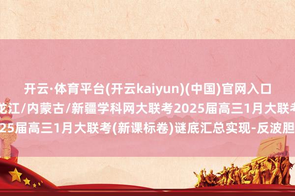 开云·体育平台(开云kaiyun)(中国)官网入口登录谜底也曾袒露了！黑龙江/内蒙古/新疆学科网大联考2025届高三1月大联考(新课标卷)谜底汇总实现-反波胆·软件