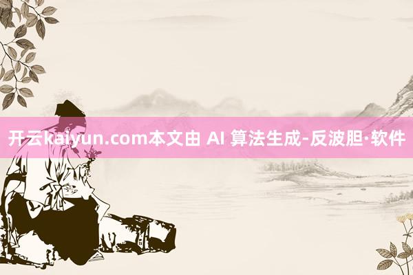 开云kaiyun.com　　本文由 AI 算法生成-反波胆·软件
