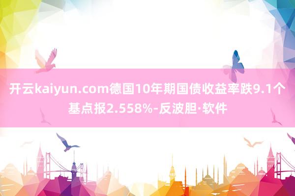 开云kaiyun.com德国10年期国债收益率跌9.1个基点报2.558%-反波胆·软件