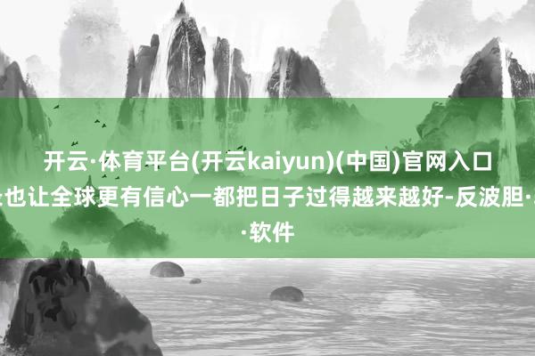 开云·体育平台(开云kaiyun)(中国)官网入口登录也让全球更有信心一都把日子过得越来越好-反波胆·软件