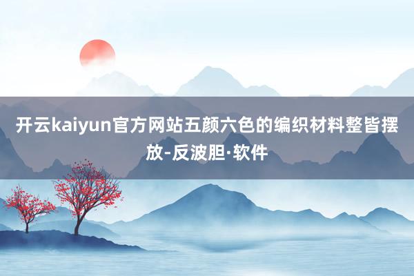 开云kaiyun官方网站五颜六色的编织材料整皆摆放-反波胆·软件