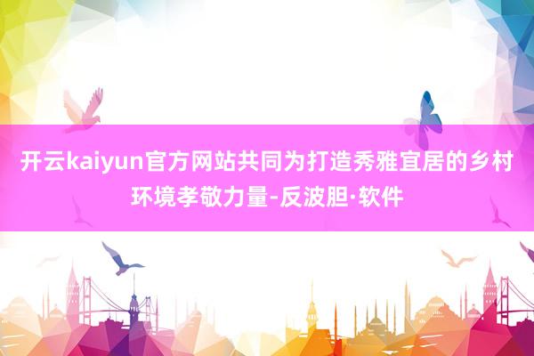 开云kaiyun官方网站共同为打造秀雅宜居的乡村环境孝敬力量-反波胆·软件
