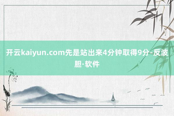 开云kaiyun.com先是站出来4分钟取得9分-反波胆·软件