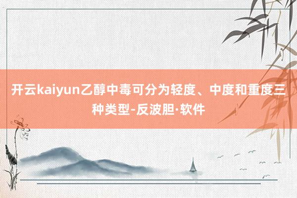 开云kaiyun乙醇中毒可分为轻度、中度和重度三种类型-反波胆·软件