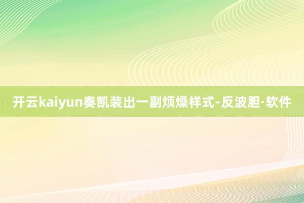 开云kaiyun奏凯装出一副烦燥样式-反波胆·软件
