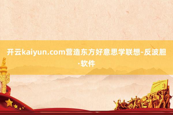 开云kaiyun.com营造东方好意思学联想-反波胆·软件