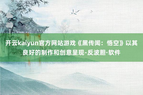 开云kaiyun官方网站游戏《黑传闻：悟空》以其良好的制作和创意呈现-反波胆·软件