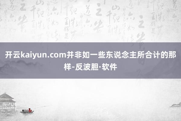 开云kaiyun.com并非如一些东说念主所合计的那样-反波胆·软件