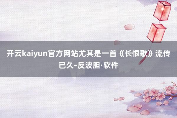 开云kaiyun官方网站尤其是一首《长恨歌》流传已久-反波胆·软件