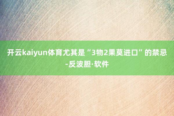 开云kaiyun体育尤其是“3物2果莫进口”的禁忌-反波胆·软件