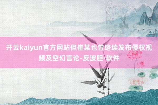开云kaiyun官方网站但崔某也曾络续发布侵权视频及空幻言论-反波胆·软件