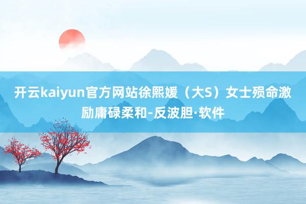 开云kaiyun官方网站徐熙媛（大S）女士殒命激励庸碌柔和-反波胆·软件
