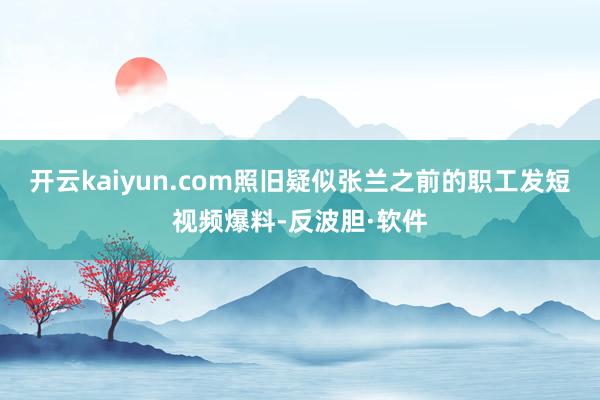 开云kaiyun.com照旧疑似张兰之前的职工发短视频爆料-反波胆·软件
