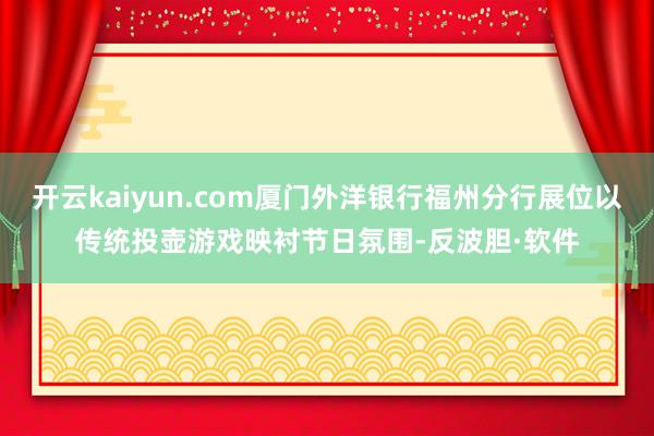 开云kaiyun.com厦门外洋银行福州分行展位以传统投壶游戏映衬节日氛围-反波胆·软件