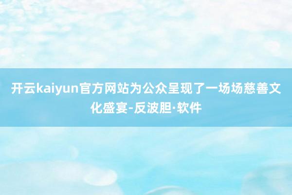 开云kaiyun官方网站为公众呈现了一场场慈善文化盛宴-反波胆·软件