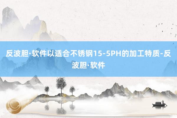 反波胆·软件以适合不锈钢15-5PH的加工特质-反波胆·软件