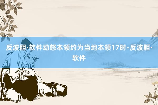 反波胆·软件动怒本领约为当地本领17时-反波胆·软件