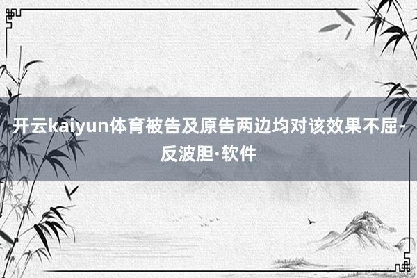 开云kaiyun体育被告及原告两边均对该效果不屈-反波胆·软件