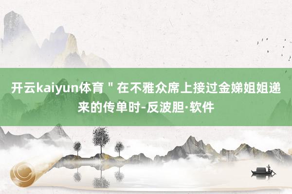 开云kaiyun体育＂在不雅众席上接过金娣姐姐递来的传单时-反波胆·软件