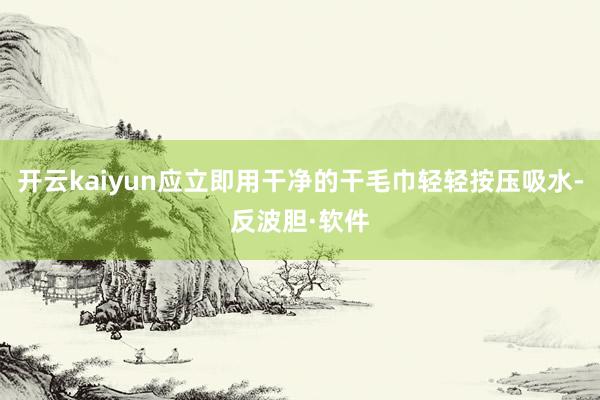 开云kaiyun应立即用干净的干毛巾轻轻按压吸水-反波胆·软件