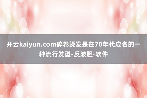 开云kaiyun.com碎卷烫发是在70年代成名的一种流行发型-反波胆·软件